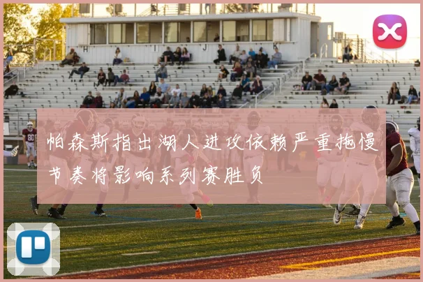 帕森斯指出湖人进攻依赖严重拖慢节奏将影响系列赛胜负