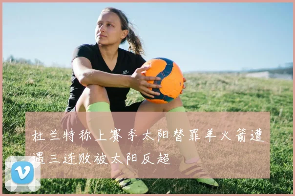 杜兰特称上赛季太阳替罪羊火箭遭遇三连败被太阳反超